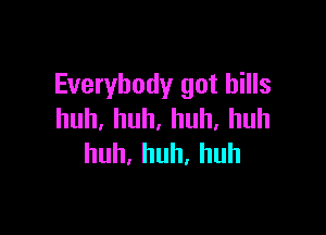 Everybody got bills

huh.huh.huh.huh
huh,huh,huh
