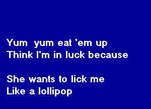 Yum yum eat 'em up

Think I'm in luck because

She wants to lick me
Like a lollipop