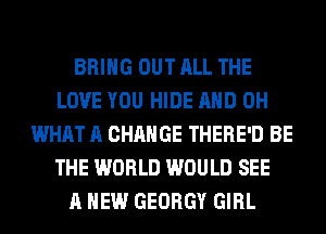 BRING OUT ALL THE
LOVE YOU HIDE AND 0H
WHAT A CHANGE THERE'D BE
THE WORLD WOULD SEE
A NEW GEORGY GIRL