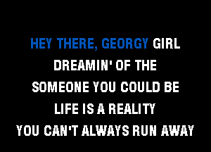 HEY THERE, GEORGY GIRL
DREAMIH' OF THE
SOMEONE YOU COULD BE
LIFE IS A REALITY
YOU CAN'T ALWAYS RUN AWAY