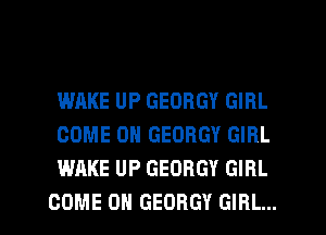 WAKE UP GEOHGY GIRL
COME ON GEORGY GIRL
WAKE UP GEORGY GIRL

COME ON GEOBGY GIRL... l