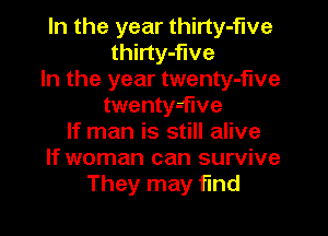 In the year thirty-five
thirty-flve

In the year twenty-f'we
twenty-flve

If man is still alive
If woman can survive
They may find