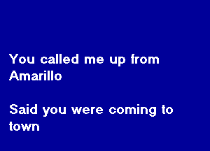 You called me up from
Amarillo

Said you were coming to
town