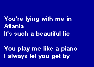 You're lying with me in
Atlanta
It's such a beautiful lie

You play me like a piano
I always let you get by