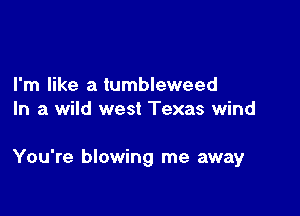 I'm like a tumbleweed
In a wild west Texas wind

You're blowing me away