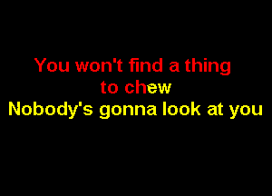 You won't find a thing
to chew

Nobody's gonna look at you