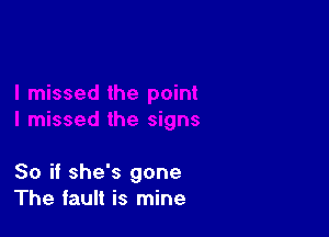 So if she's gone
The fault is mine