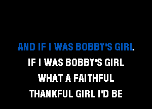 AND IF I WAS BOBBY'S GIRL
IF I WAS BOBBY'S GIRL
WHAT A FAITHFUL
THAHKFUL GIRL I'D BE