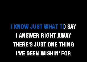 l KN 0W JUST WHAT TO SAY
I ANSWER RIGHT AWAY
THERE'S JUST ONE THING
I'VE BEEN WISHIH' FOR