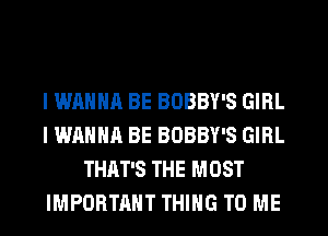 I WANNA BE BOBBY'S GIRL
I WANNA BE BOBBY'S GIRL
THAT'S THE MOST
IMPORTANT THING TO ME