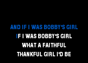AND IF I WAS BOBBY'S GIRL
IF I WAS BOBBY'S GIRL
WHAT A FAITHFUL
THAHKFUL GIRL I'D BE