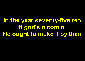 In the year seventy-f'we ten
If god's acomin'

He ought to make it by then