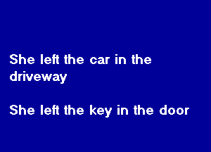 She left the car in the
driveway

She left the key in the door