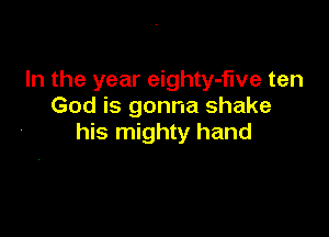 In the year eighty-fwe ten
God is gonna shake

his mighty hand