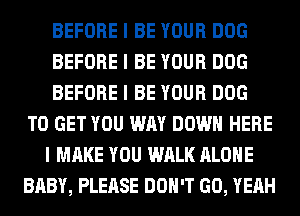 BEFORE I BE YOUR DOG
BEFORE I BE YOUR DOG
BEFORE I BE YOUR DOG
TO GET YOU WAY DOWN HERE
I MAKE YOU WALK ALONE
BABY, PLEASE DON'T GO, YEAH