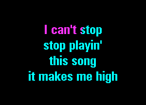 I can't stop
stop playin'

this song
it makes me high