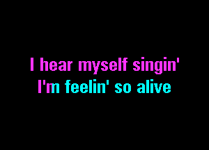 I hear myself singin'

I'm feelin' so alive