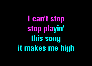 I can't stop
stop playin'

this song
it makes me high