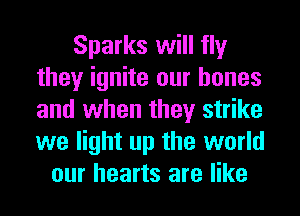 Sparks will fly
they ignite our bones
and when they strike
we light up the world

our hearts are like
