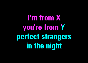 I'm from X
you're from Y

perfect strangers
in the night