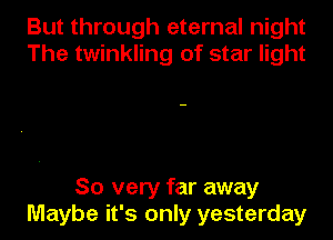 But through eternal night
The twinkling of star light

So very far away
Maybe it's only yesterday