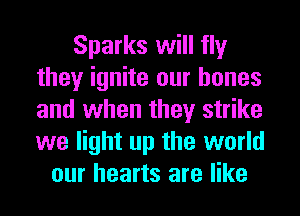 Sparks will fly
they ignite our bones
and when they strike
we light up the world

our hearts are like