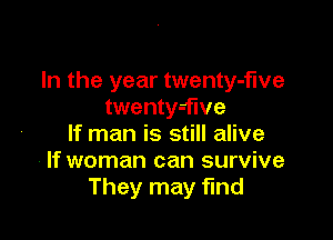 In the year twenty-f'we
twenty-flve

If man is still alive
If woman can survive
They may find