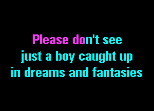 Please don't see

just a boy caught up
in dreams and fantasies