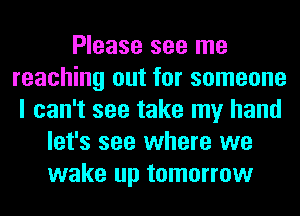 Please see me
reaching out for someone
I can't see take my hand
let's see where we
wake up tomorrow