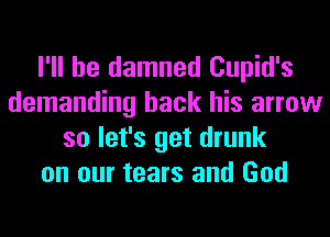 I'll be damned Cupid's
demanding back his arrow
so let's get drunk
on our tears and God