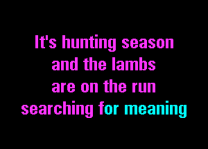 It's hunting season
and the lambs

are on the run
searching for meaning