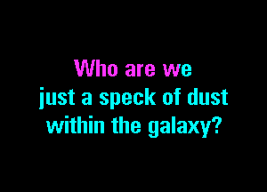 Who are we

just a speck of dust
within the galaxy?