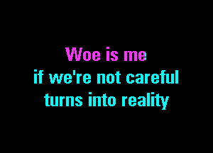 Woe is me

if we're not careful
turns into reality