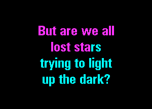 But are we all
lost stars

trying to light
up the dark?