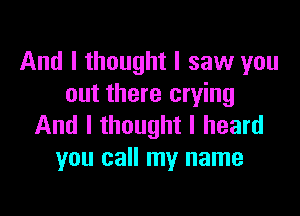 And I thought I saw you
out there crying

And I thought I heard
you call my name