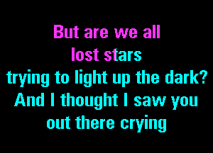 But are we all
lost stars
trying to light up the dark?
And I thought I saw you
out there crying