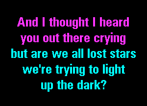 And I thought I heard
you out there crying
but are we all lost stars
we're trying to light
up the dark?