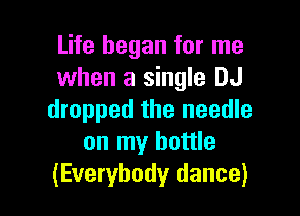 Life began for me
when a single DJ

dropped the needle
on my bottle
(Everybody dance)
