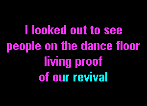 I looked out to see
people on the dance floor

living proof
of our revival