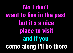 No I don't
want to live in the past
but it's a nice

place to visit
and if you
come along I'll be there