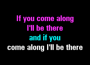 If you come along
I'll be there

and if you
come along I'll be there