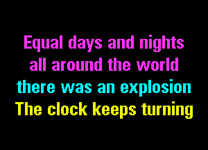 Equal days and nights
all around the world
there was an explosion
The clock keeps turning