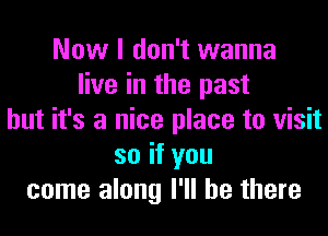 Now I don't wanna
live in the past
but it's a nice place to visit
so if you
come along I'll be there