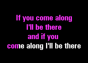 If you come along
I'll be there

and if you
come along I'll be there