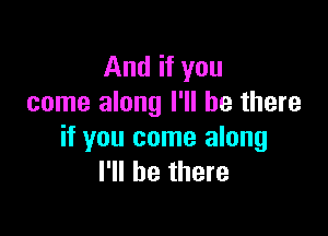 And if you
come along I'll be there

if you come along
I'll be there