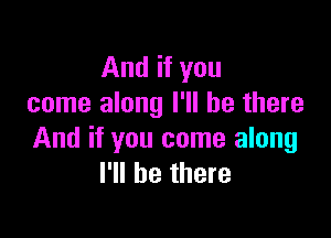 And if you
come along I'll be there

And if you come along
I'll be there