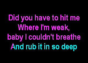 Did you have to hit me
Where I'm weak,

baby I couldn't breathe
And rub it in so deep