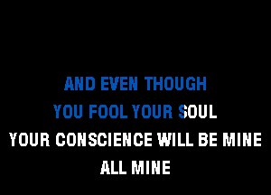 AND EVEN THOUGH
YOU FOOL YOUR SOUL
YOUR COHSCIEHCE WILL BE MINE
ALL MINE