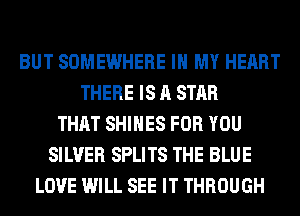 BUT SOMEWHERE IN MY HEART
THERE IS A STAR
THAT SHIHES FOR YOU
SILVER SPLITS THE BLUE
LOVE WILL SEE IT THROUGH