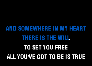 AND SOMEWHERE IN MY HEART
THERE IS THE WILL
TO SET YOU FREE
ALL YOU'VE GOT TO BE IS TRUE